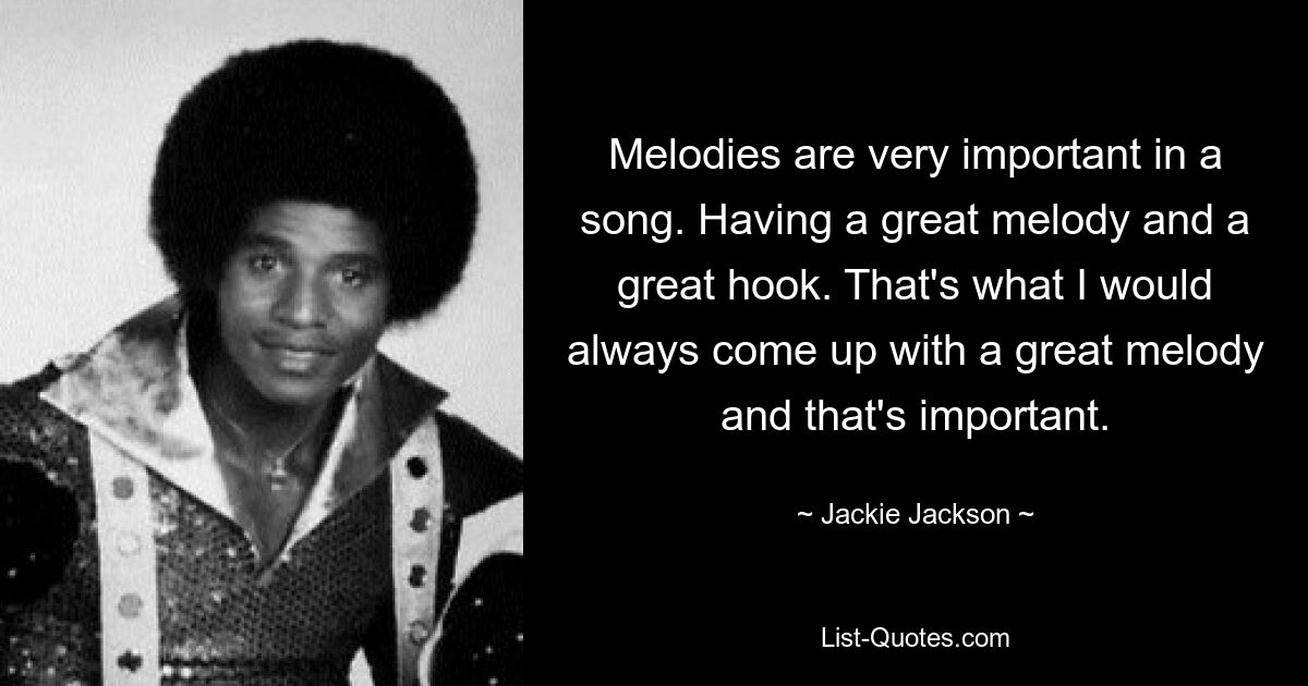 Melodies are very important in a song. Having a great melody and a great hook. That's what I would always come up with a great melody and that's important. — © Jackie Jackson