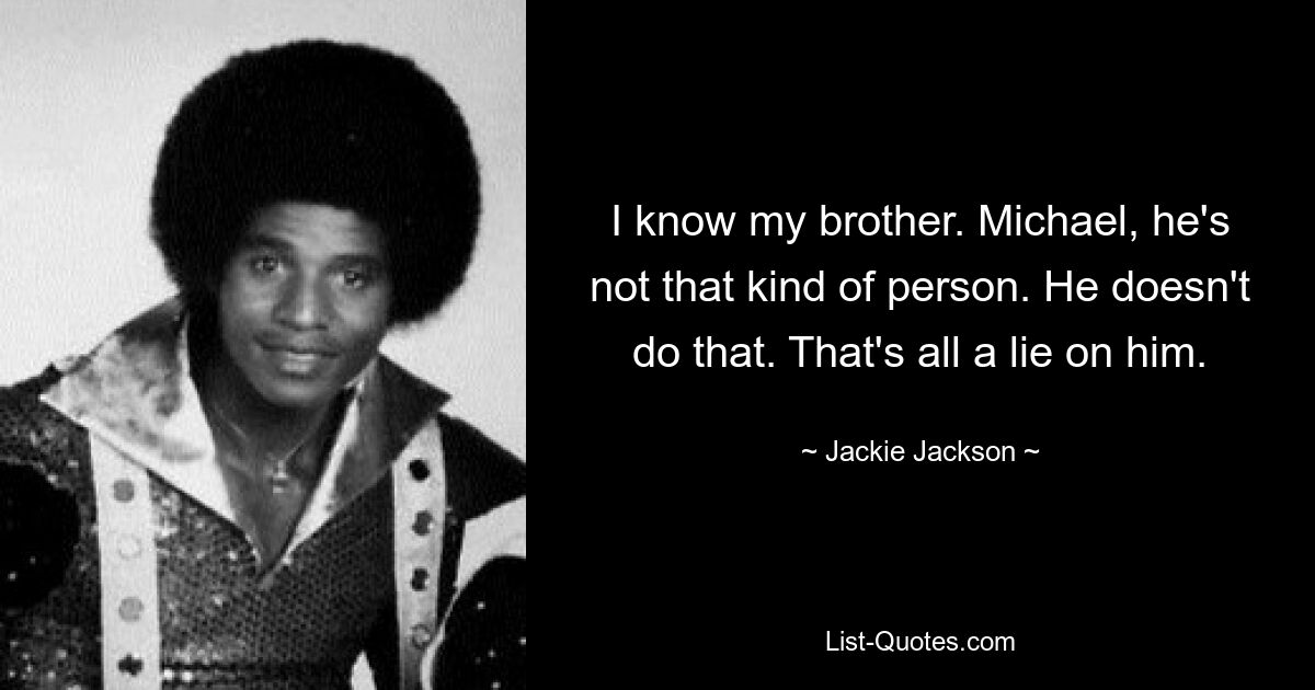 I know my brother. Michael, he's not that kind of person. He doesn't do that. That's all a lie on him. — © Jackie Jackson