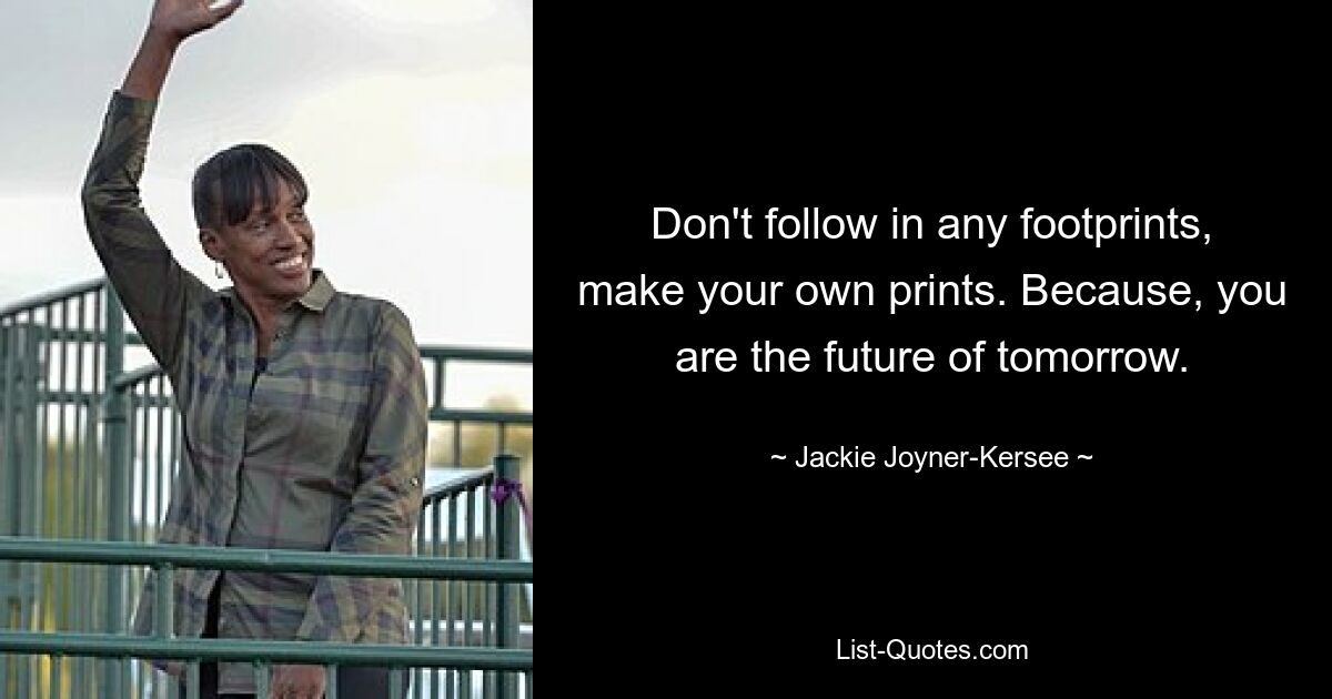 Don't follow in any footprints, make your own prints. Because, you are the future of tomorrow. — © Jackie Joyner-Kersee