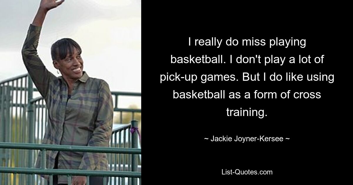 I really do miss playing basketball. I don't play a lot of pick-up games. But I do like using basketball as a form of cross training. — © Jackie Joyner-Kersee