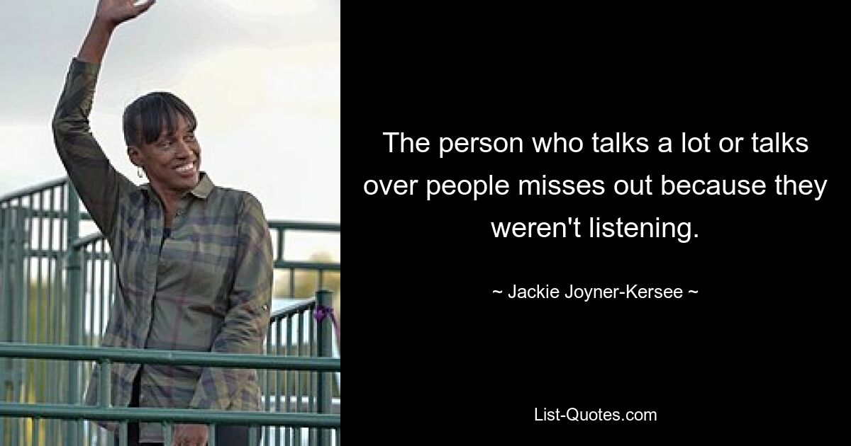 The person who talks a lot or talks over people misses out because they weren't listening. — © Jackie Joyner-Kersee