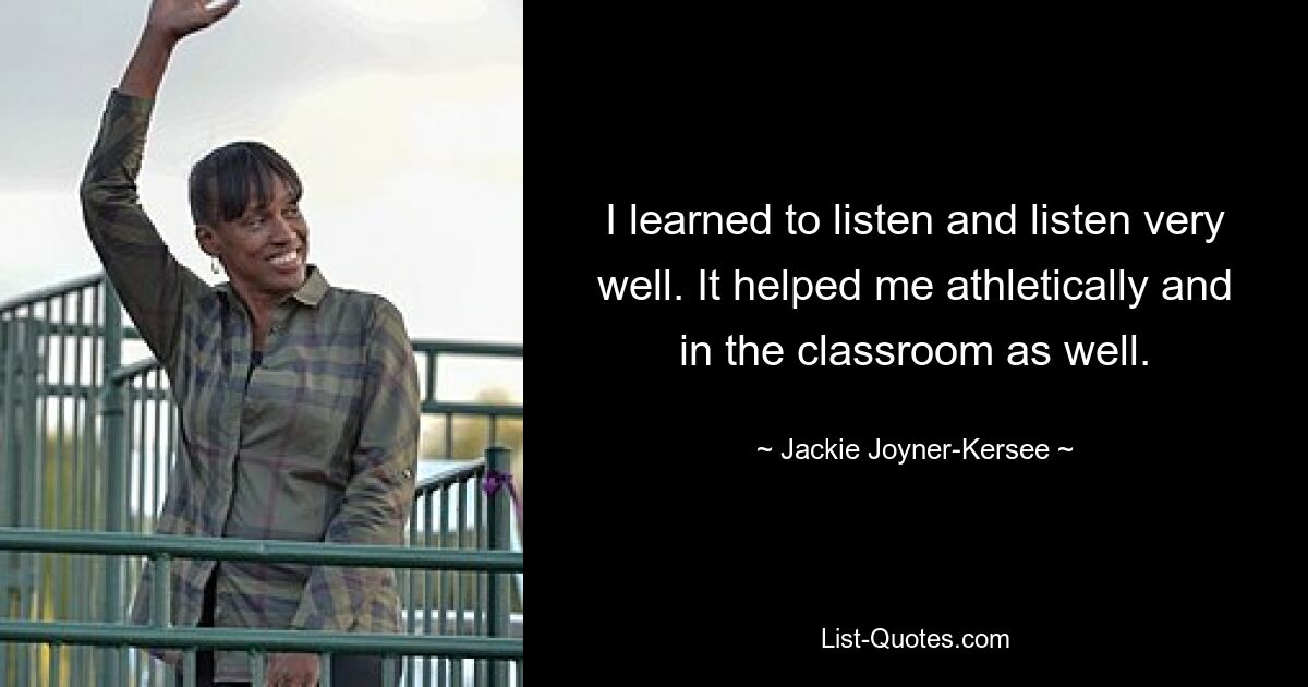 I learned to listen and listen very well. It helped me athletically and in the classroom as well. — © Jackie Joyner-Kersee