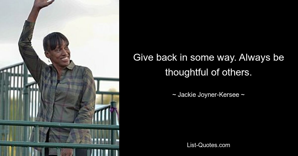 Give back in some way. Always be thoughtful of others. — © Jackie Joyner-Kersee