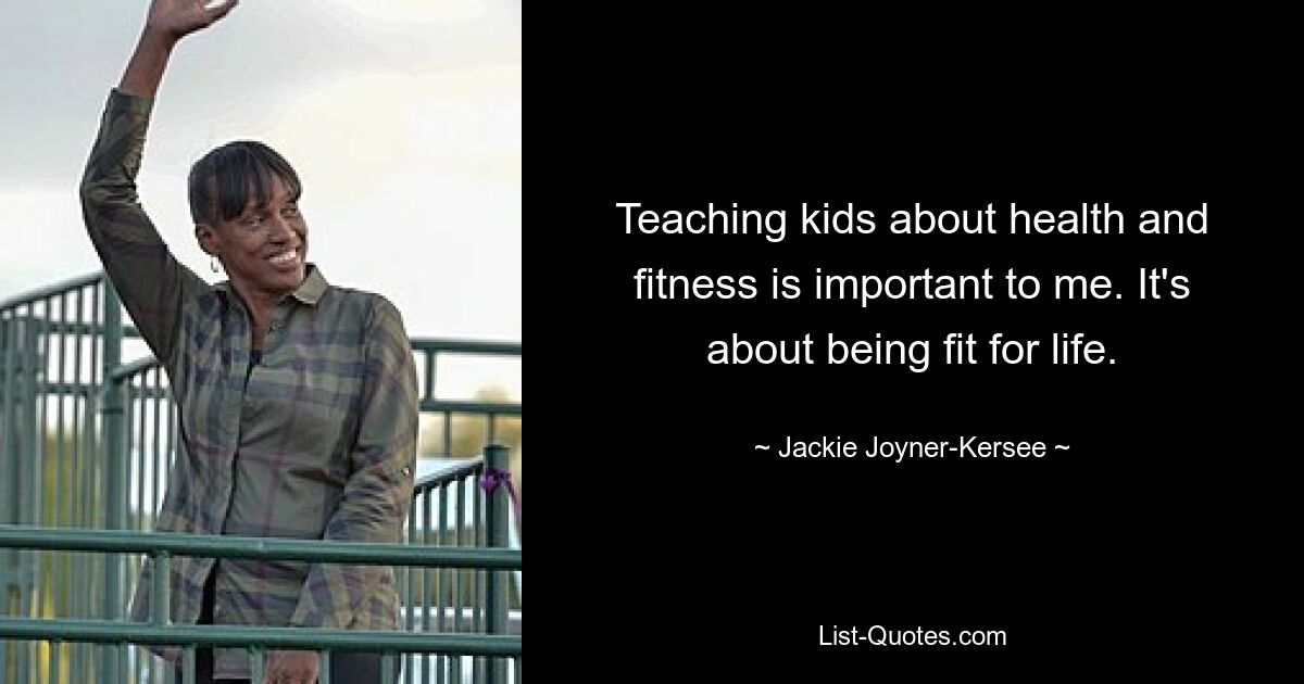 Teaching kids about health and fitness is important to me. It's about being fit for life. — © Jackie Joyner-Kersee