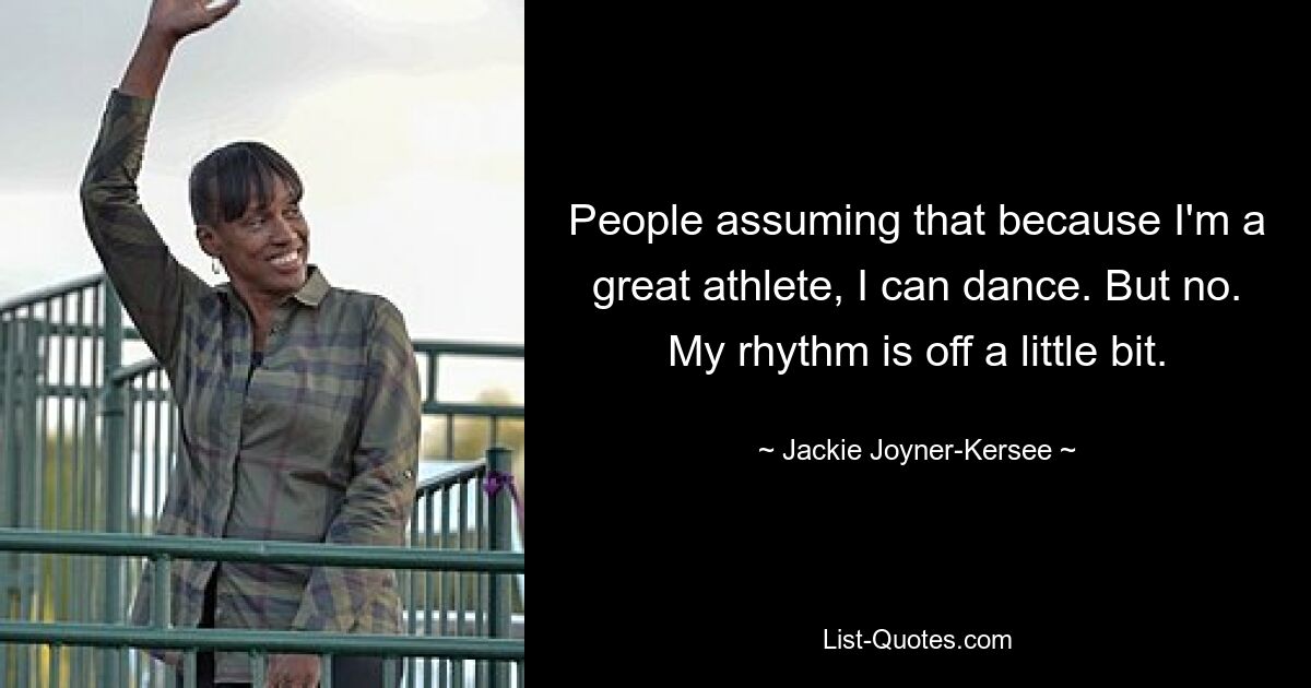 People assuming that because I'm a great athlete, I can dance. But no. My rhythm is off a little bit. — © Jackie Joyner-Kersee