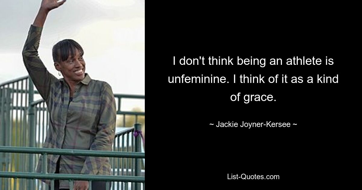 I don't think being an athlete is unfeminine. I think of it as a kind of grace. — © Jackie Joyner-Kersee