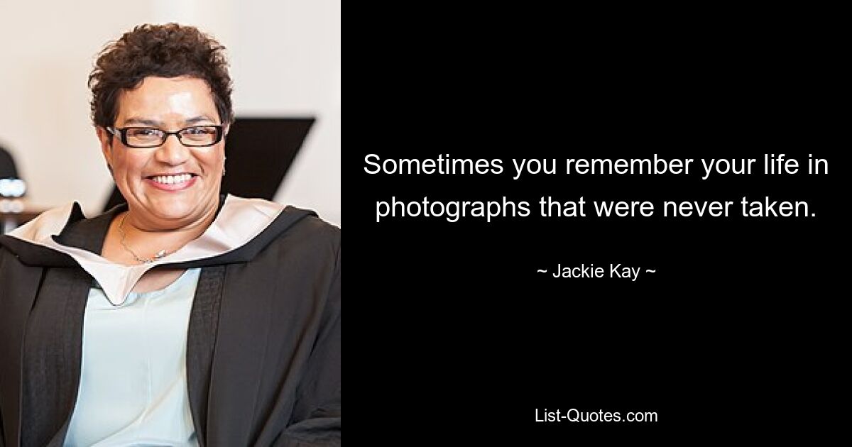 Sometimes you remember your life in photographs that were never taken. — © Jackie Kay