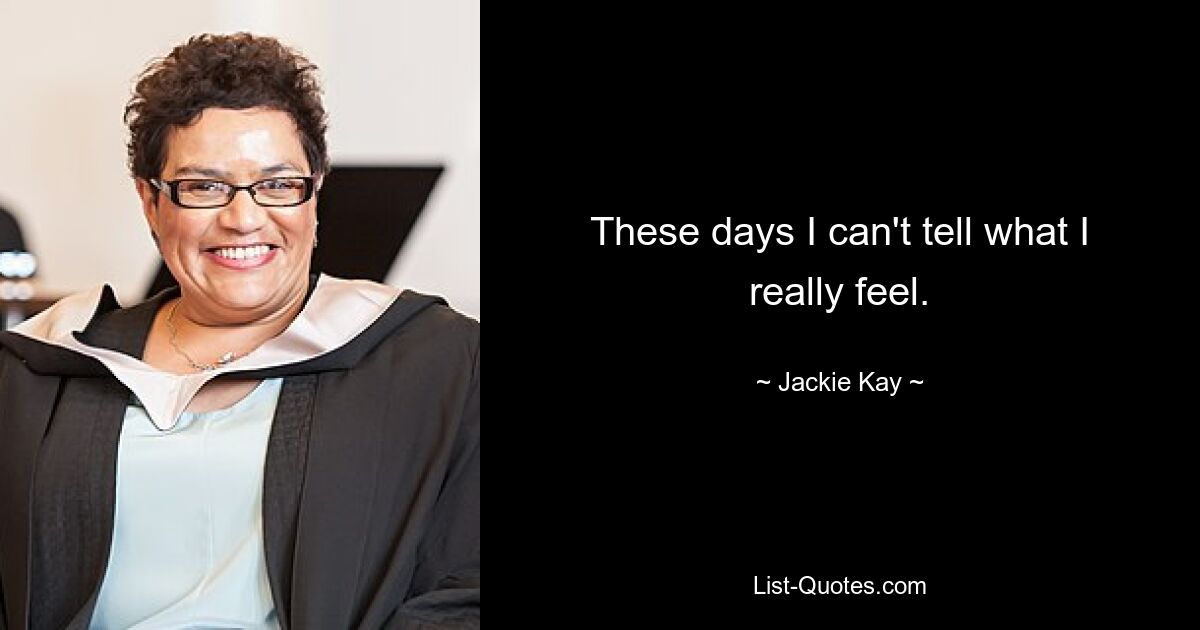 These days I can't tell what I really feel. — © Jackie Kay