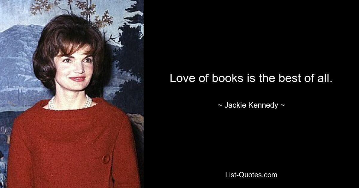 Love of books is the best of all. — © Jackie Kennedy