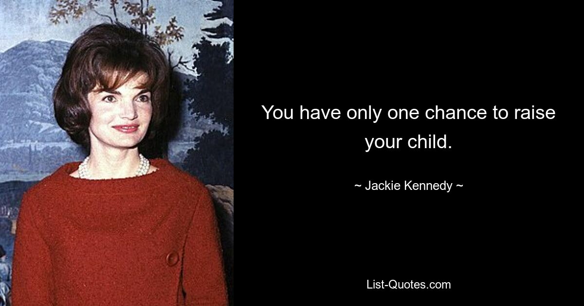 You have only one chance to raise your child. — © Jackie Kennedy