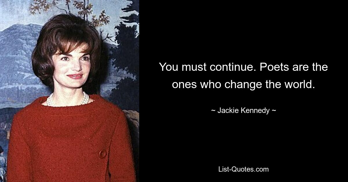 You must continue. Poets are the ones who change the world. — © Jackie Kennedy