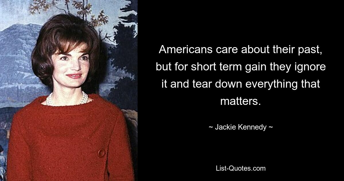 Americans care about their past, but for short term gain they ignore it and tear down everything that matters. — © Jackie Kennedy