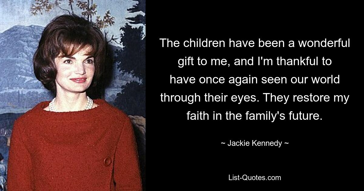 Die Kinder waren ein wunderbares Geschenk für mich und ich bin dankbar, unsere Welt noch einmal mit ihren Augen sehen zu dürfen. Sie stellen meinen Glauben an die Zukunft der Familie wieder her. — © Jackie Kennedy 