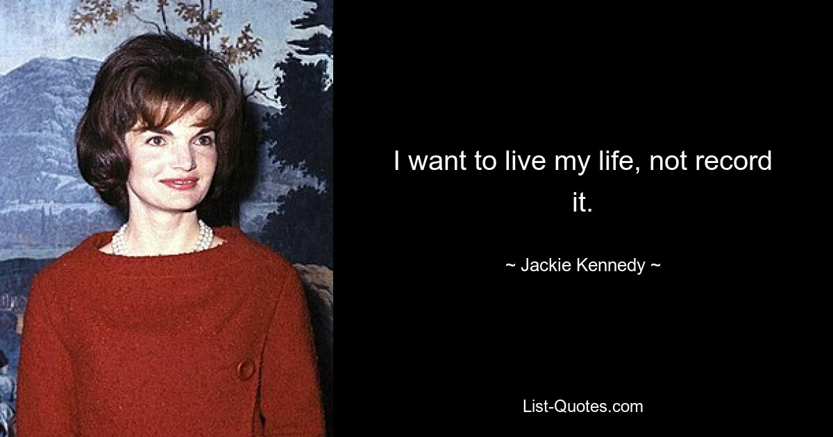 I want to live my life, not record it. — © Jackie Kennedy