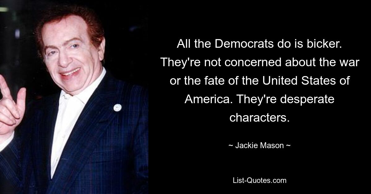 All the Democrats do is bicker. They're not concerned about the war or the fate of the United States of America. They're desperate characters. — © Jackie Mason