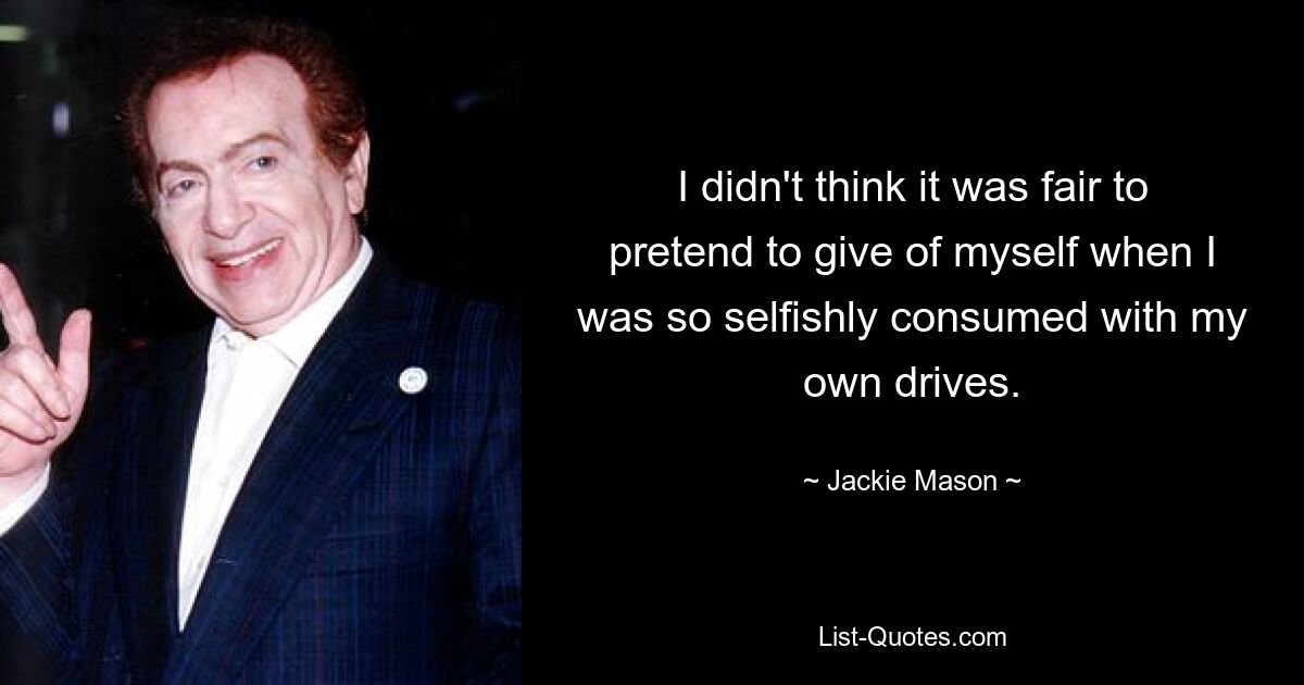 I didn't think it was fair to pretend to give of myself when I was so selfishly consumed with my own drives. — © Jackie Mason