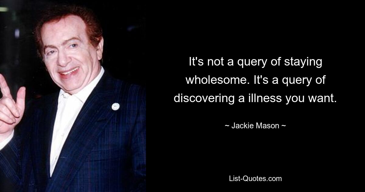 It's not a query of staying wholesome. It's a query of discovering a illness you want. — © Jackie Mason