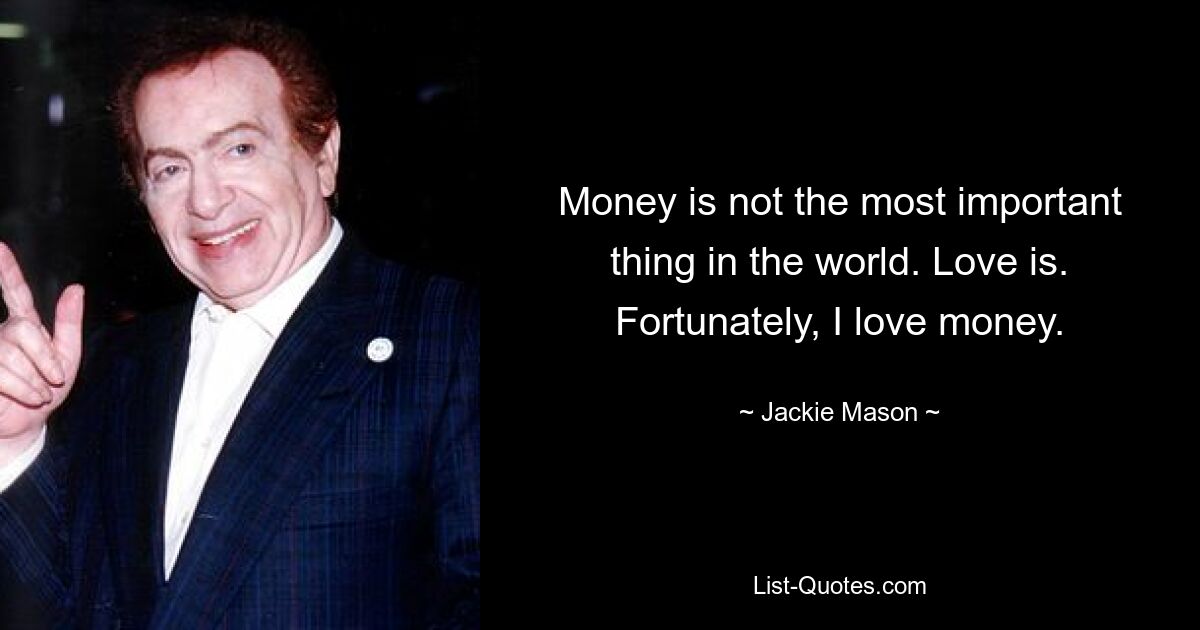 Money is not the most important thing in the world. Love is. Fortunately, I love money. — © Jackie Mason