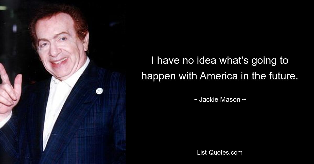 I have no idea what's going to happen with America in the future. — © Jackie Mason