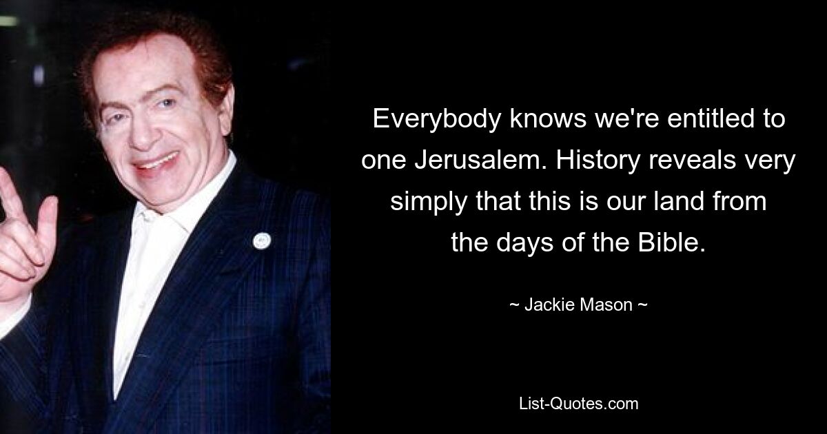 Everybody knows we're entitled to one Jerusalem. History reveals very simply that this is our land from the days of the Bible. — © Jackie Mason