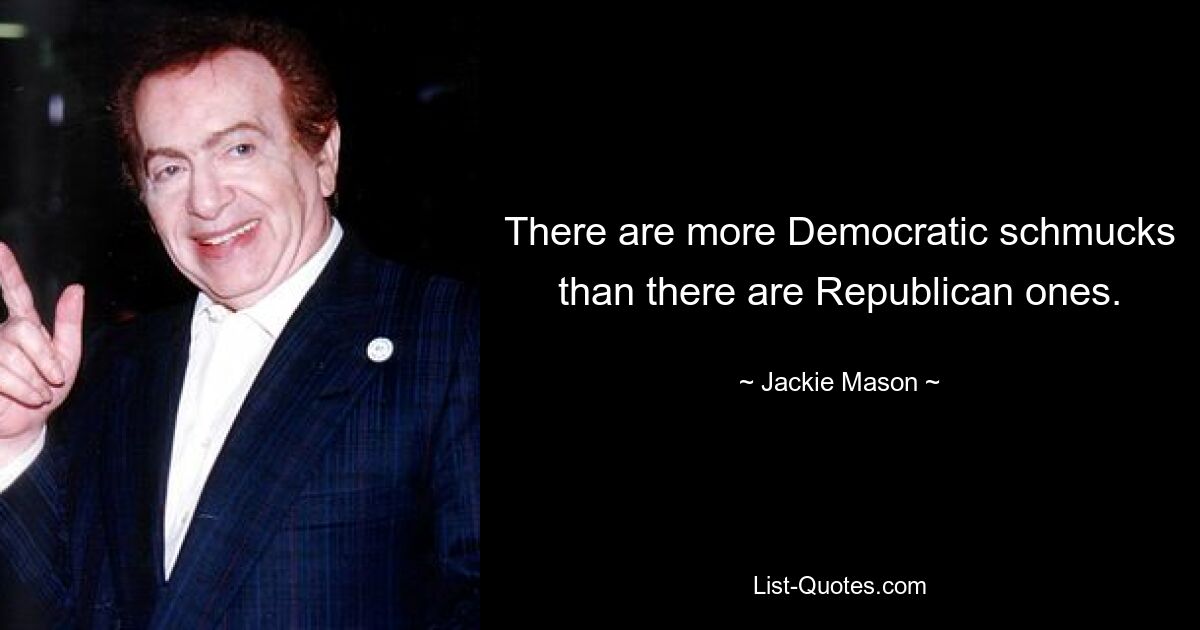 There are more Democratic schmucks than there are Republican ones. — © Jackie Mason