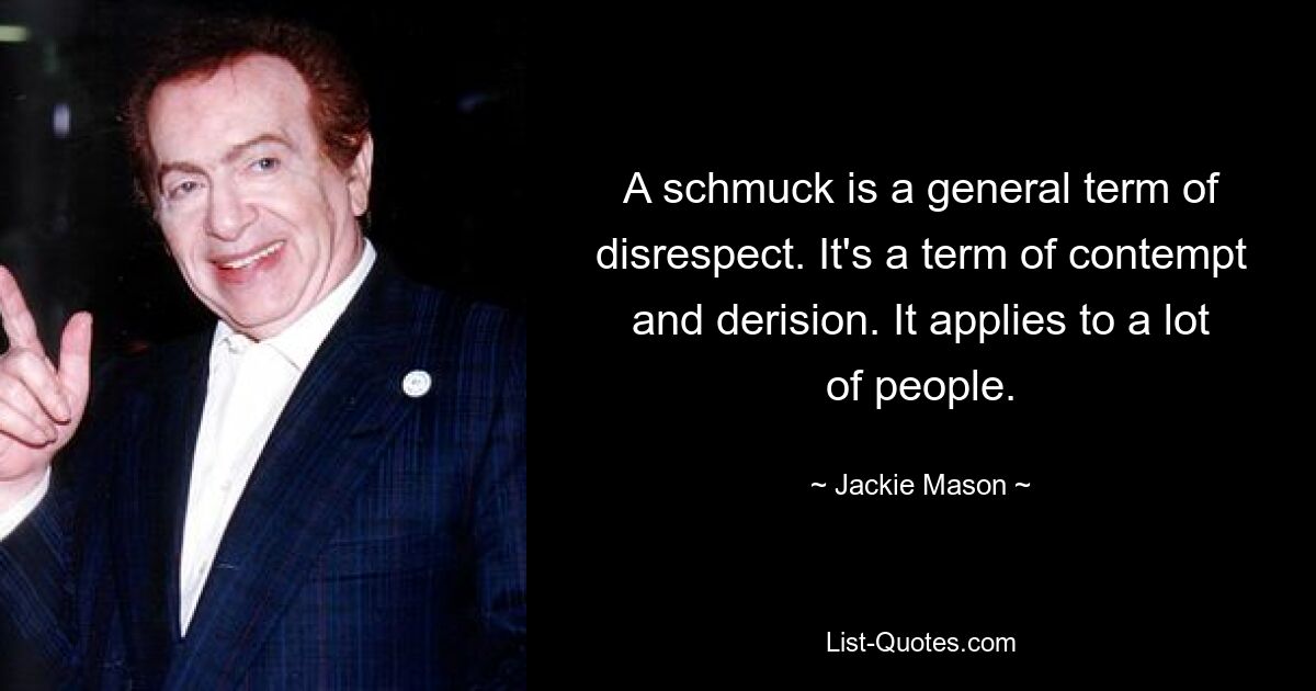 A schmuck is a general term of disrespect. It's a term of contempt and derision. It applies to a lot of people. — © Jackie Mason