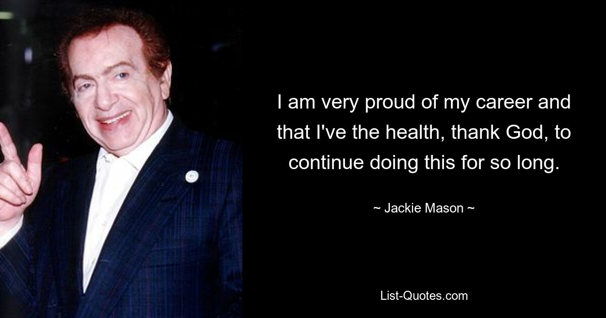 I am very proud of my career and that I've the health, thank God, to continue doing this for so long. — © Jackie Mason