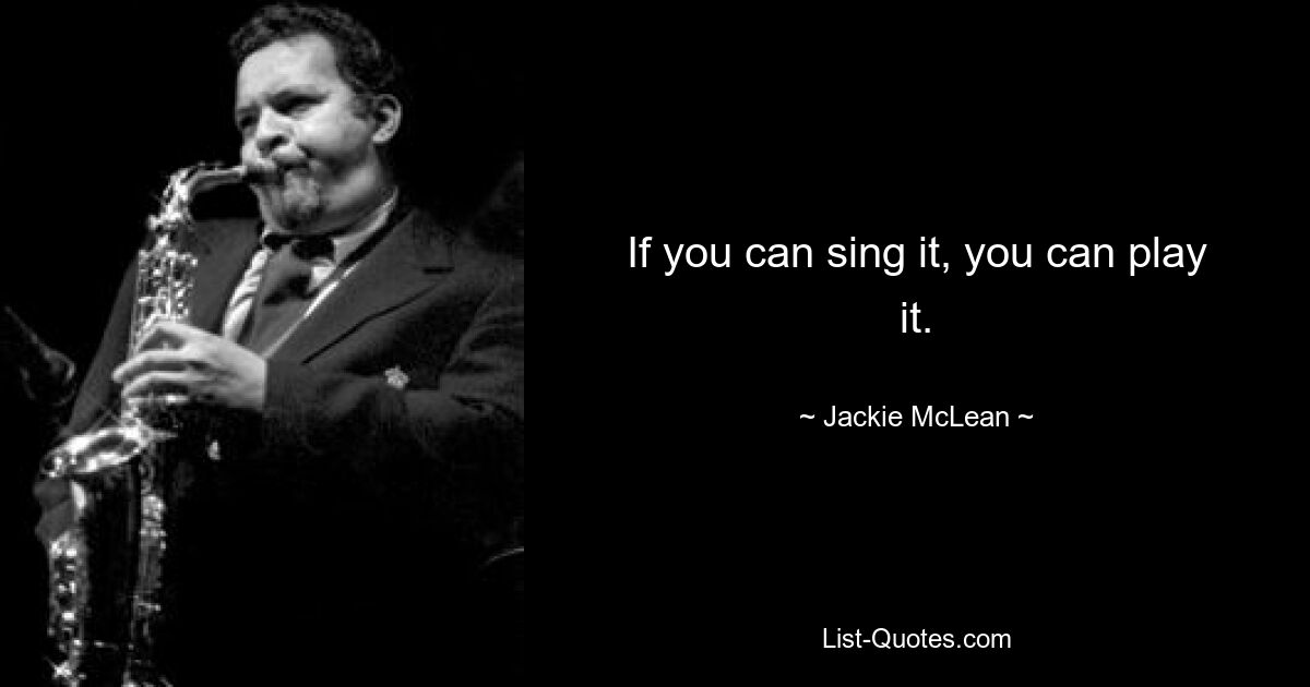 If you can sing it, you can play it. — © Jackie McLean