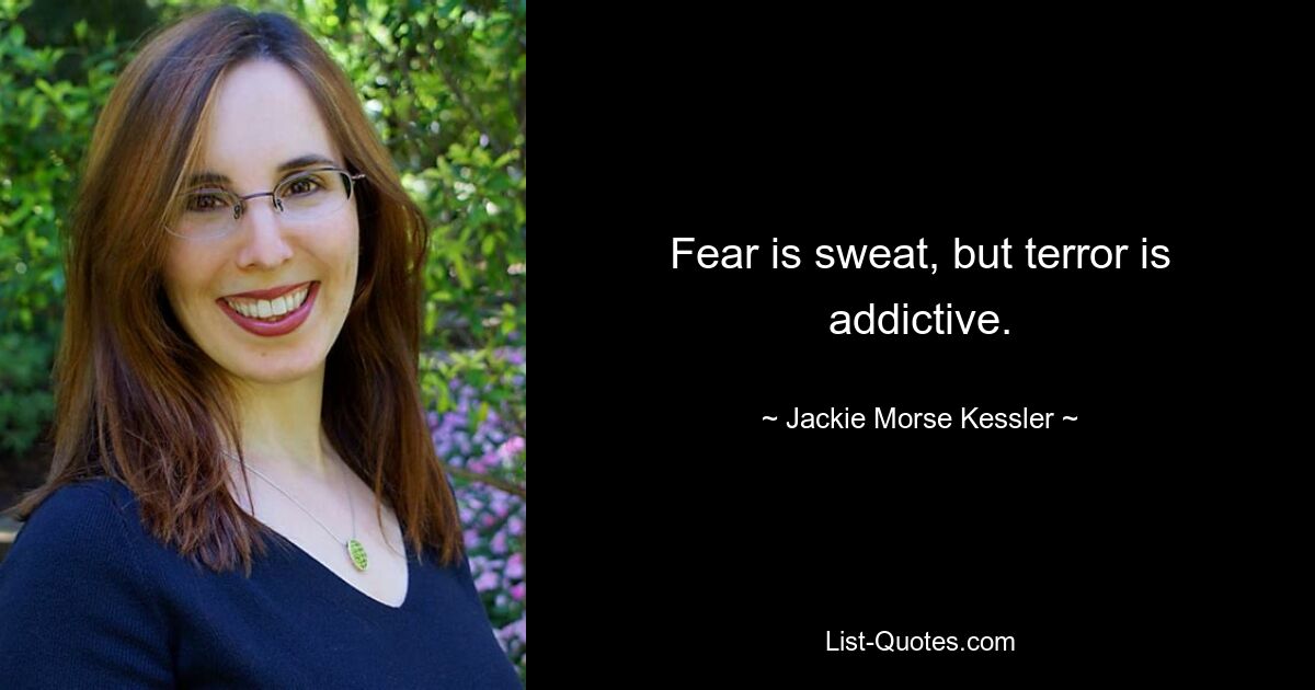 Fear is sweat, but terror is addictive. — © Jackie Morse Kessler