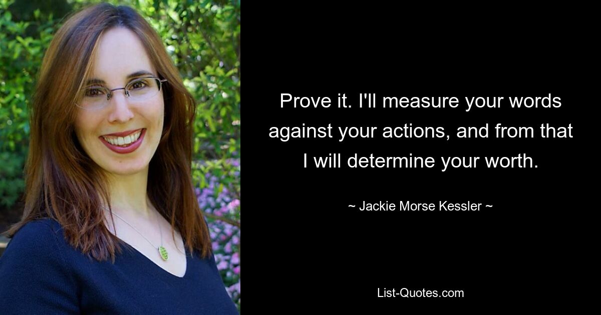 Prove it. I'll measure your words against your actions, and from that I will determine your worth. — © Jackie Morse Kessler