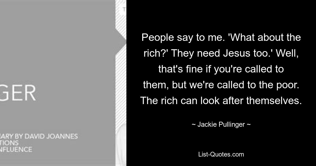 People say to me. 'What about the rich?' They need Jesus too.' Well, that's fine if you're called to them, but we're called to the poor. The rich can look after themselves. — © Jackie Pullinger