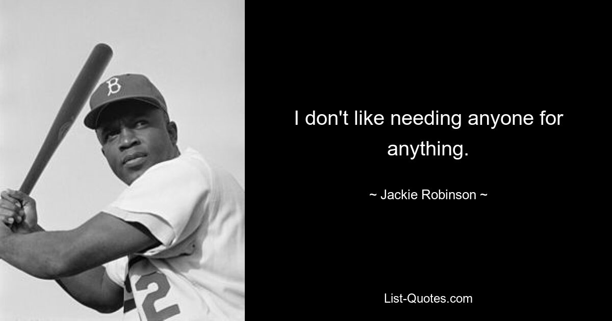 I don't like needing anyone for anything. — © Jackie Robinson