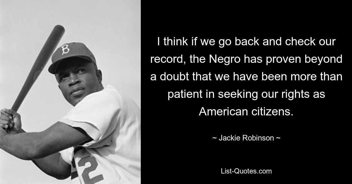 I think if we go back and check our record, the Negro has proven beyond a doubt that we have been more than patient in seeking our rights as American citizens. — © Jackie Robinson