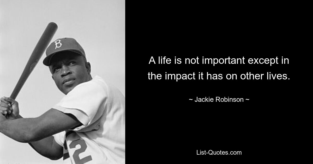 A life is not important except in the impact it has on other lives. — © Jackie Robinson