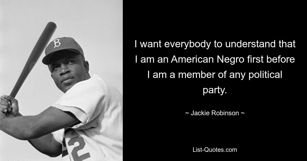 I want everybody to understand that I am an American Negro first before I am a member of any political party. — © Jackie Robinson