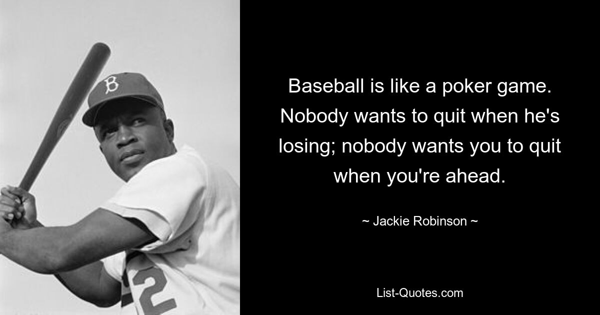 Baseball is like a poker game. Nobody wants to quit when he's losing; nobody wants you to quit when you're ahead. — © Jackie Robinson