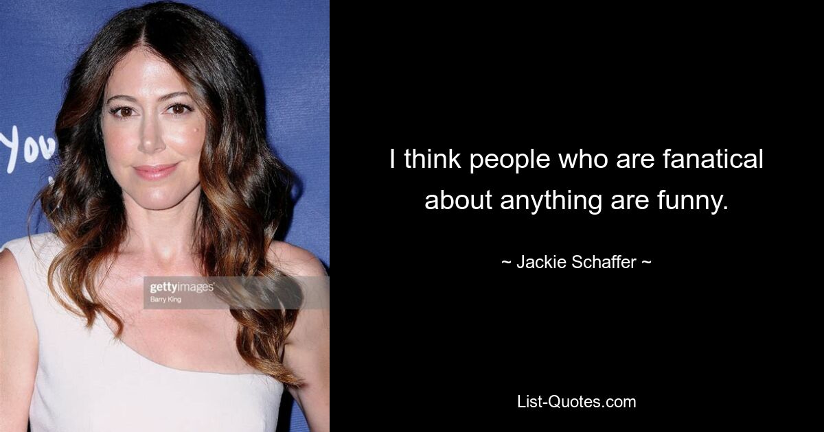 I think people who are fanatical about anything are funny. — © Jackie Schaffer