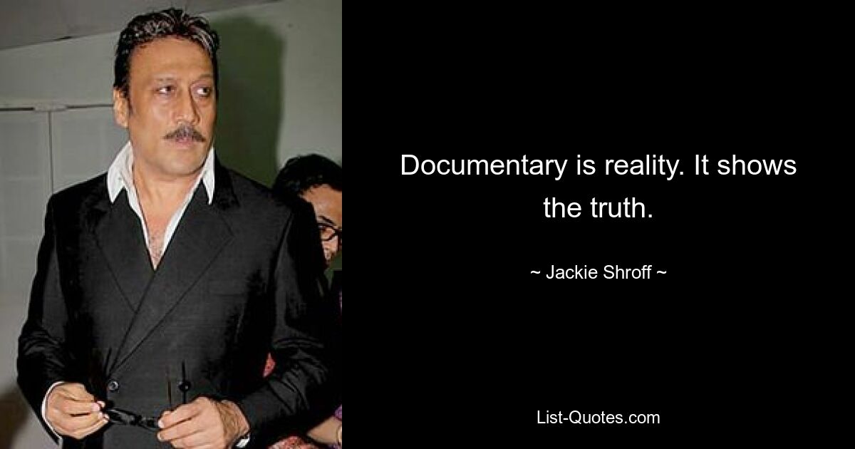 Documentary is reality. It shows the truth. — © Jackie Shroff