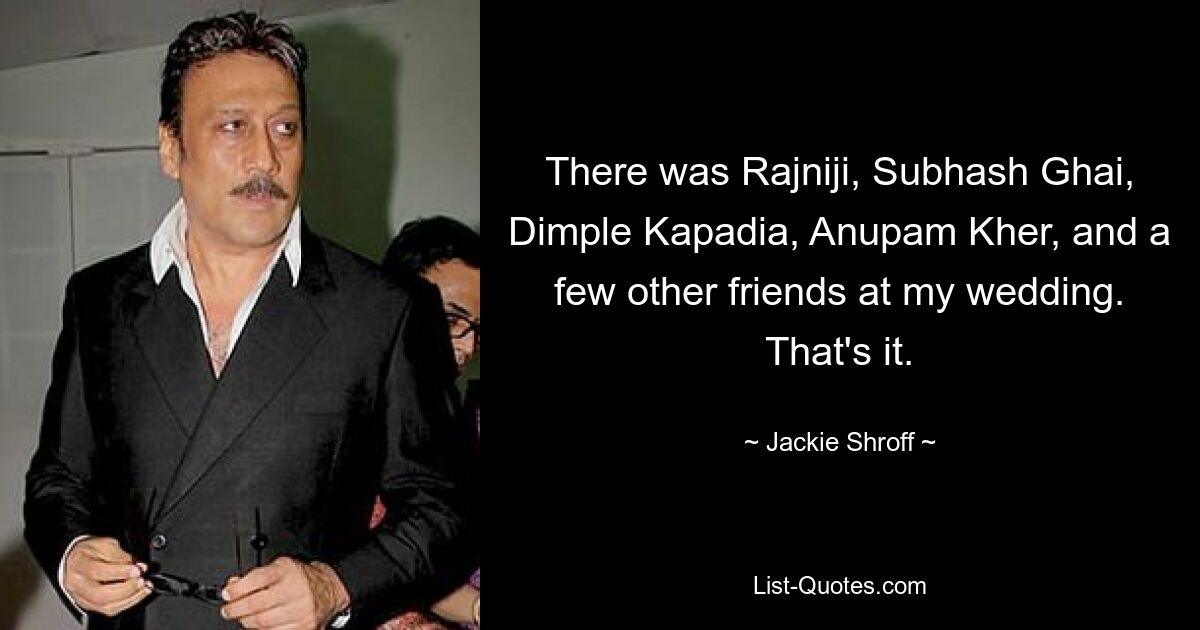 There was Rajniji, Subhash Ghai, Dimple Kapadia, Anupam Kher, and a few other friends at my wedding. That's it. — © Jackie Shroff