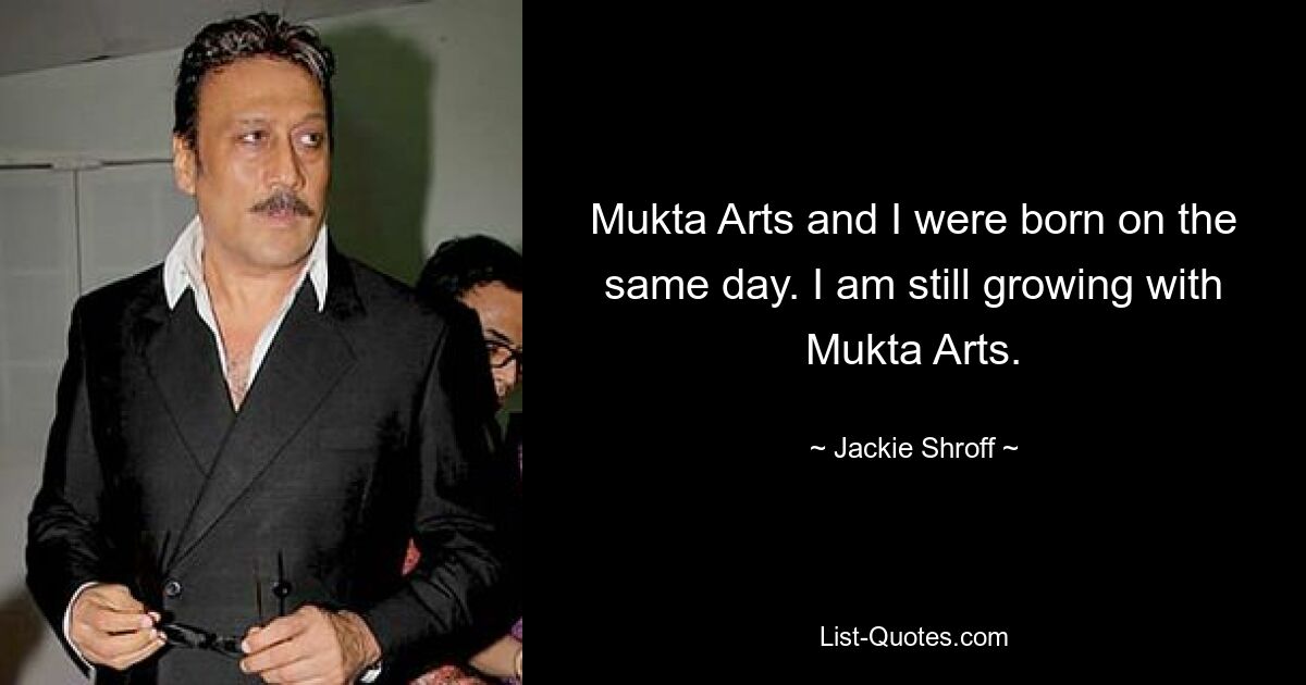 Mukta Arts and I were born on the same day. I am still growing with Mukta Arts. — © Jackie Shroff