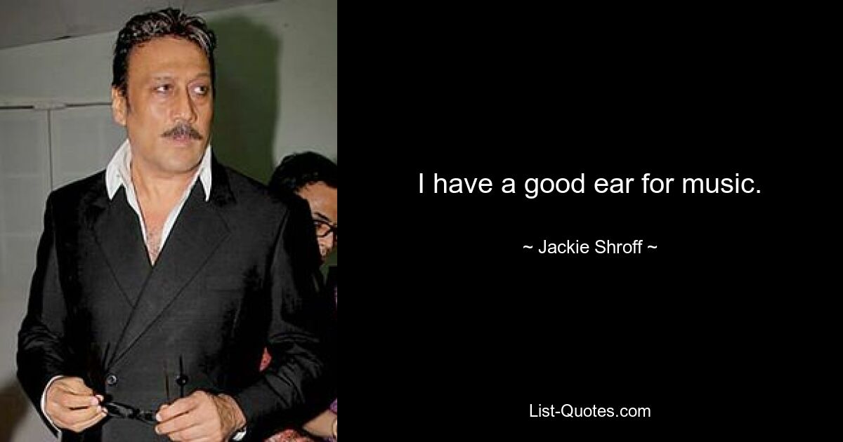 I have a good ear for music. — © Jackie Shroff