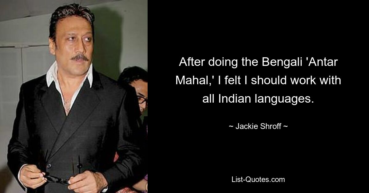 After doing the Bengali 'Antar Mahal,' I felt I should work with all Indian languages. — © Jackie Shroff