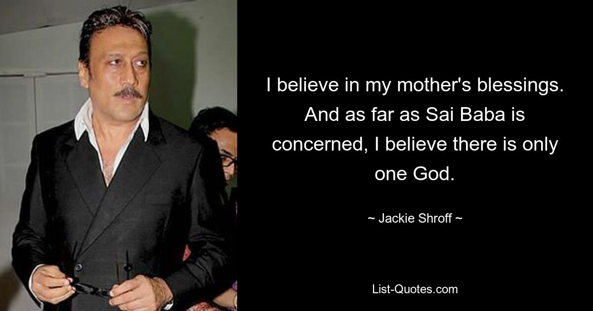 I believe in my mother's blessings. And as far as Sai Baba is concerned, I believe there is only one God. — © Jackie Shroff