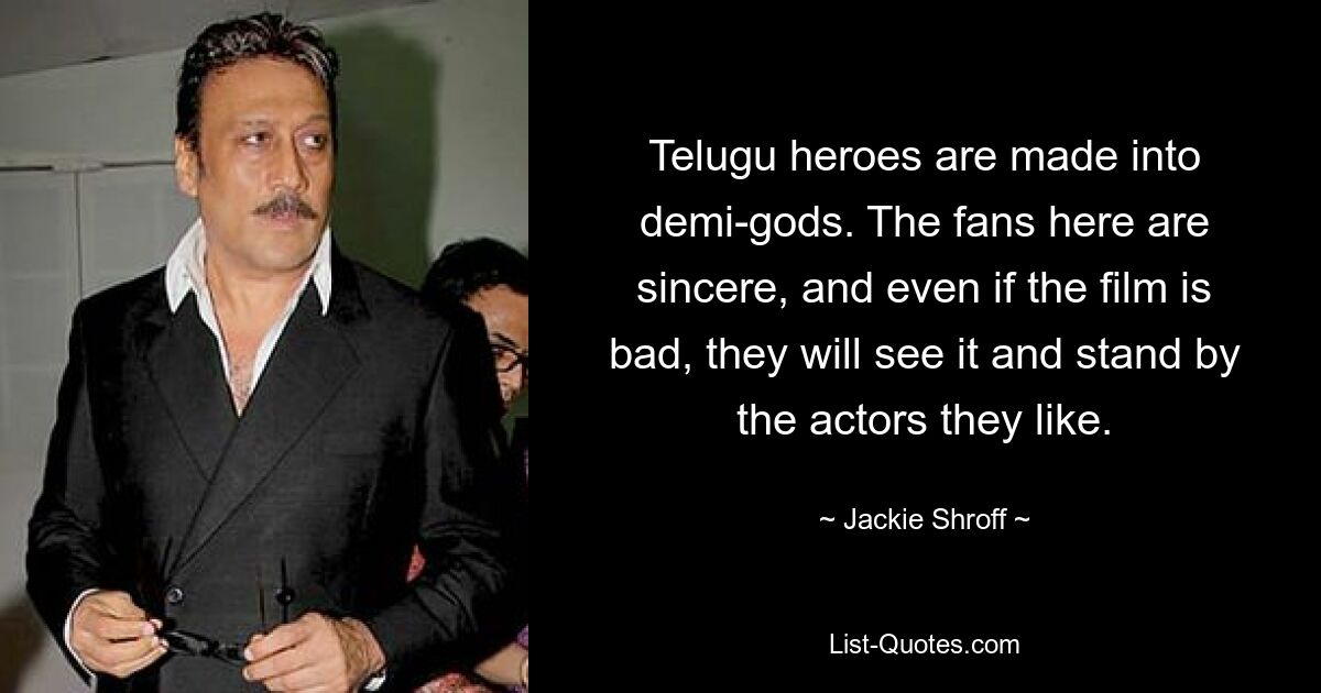 Telugu heroes are made into demi-gods. The fans here are sincere, and even if the film is bad, they will see it and stand by the actors they like. — © Jackie Shroff