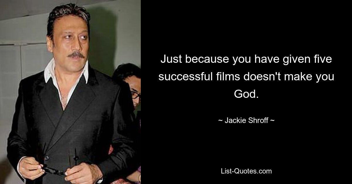 Just because you have given five successful films doesn't make you God. — © Jackie Shroff