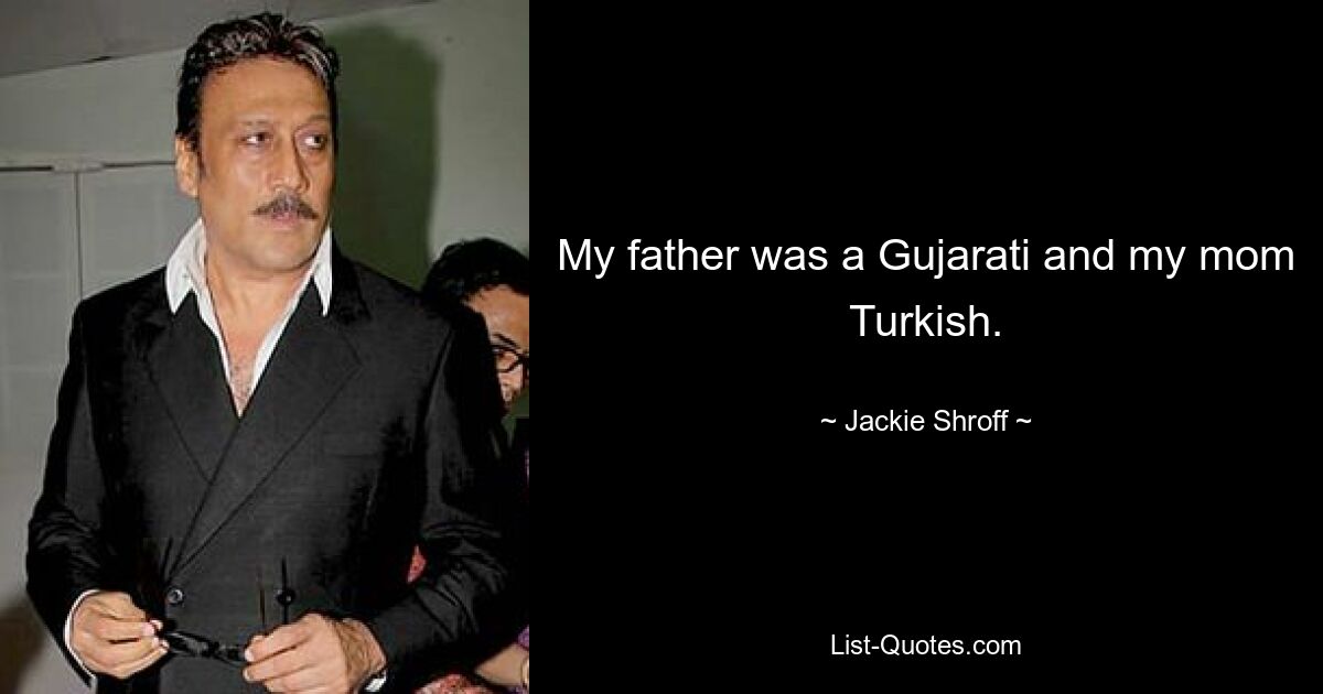 My father was a Gujarati and my mom Turkish. — © Jackie Shroff