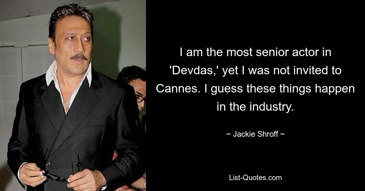 I am the most senior actor in 'Devdas,' yet I was not invited to Cannes. I guess these things happen in the industry. — © Jackie Shroff