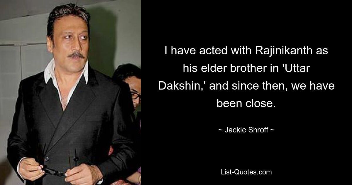 I have acted with Rajinikanth as his elder brother in 'Uttar Dakshin,' and since then, we have been close. — © Jackie Shroff