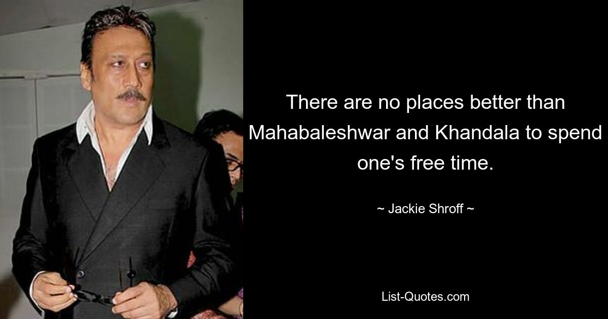 There are no places better than Mahabaleshwar and Khandala to spend one's free time. — © Jackie Shroff