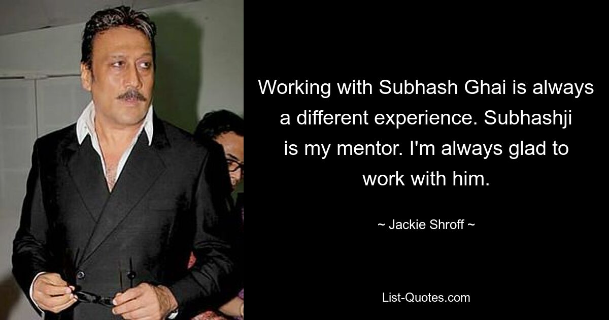 Working with Subhash Ghai is always a different experience. Subhashji is my mentor. I'm always glad to work with him. — © Jackie Shroff